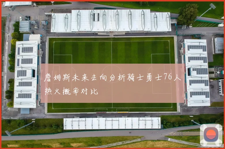 詹姆斯未来去向分析骑士勇士76人热火概率对比
